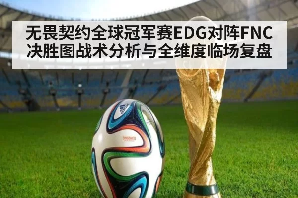 无畏契约全球冠军赛EDG对阵FNC决胜图战术分析与全维度临场复盘